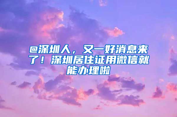 @深圳人，又一好消息来了！深圳居住证用微信就能办理啦