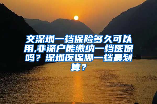 交深圳一档保险多久可以用,非深户能缴纳一档医保吗？深圳医保哪一档最划算？