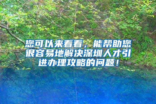 您可以来看看，能帮助您很容易地解决深圳人才引进办理攻略的问题！