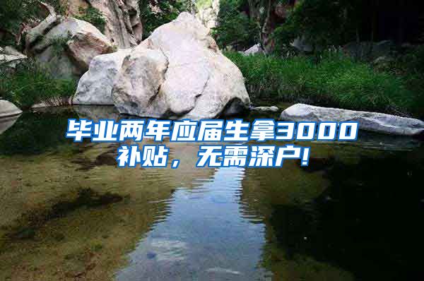 毕业两年应届生拿3000补贴，无需深户!