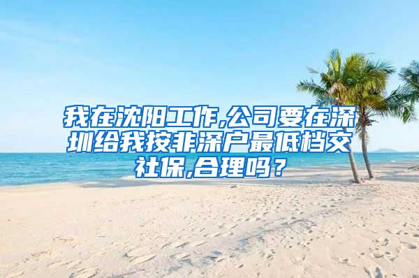 我在沈阳工作,公司要在深圳给我按非深户最低档交社保,合理吗？