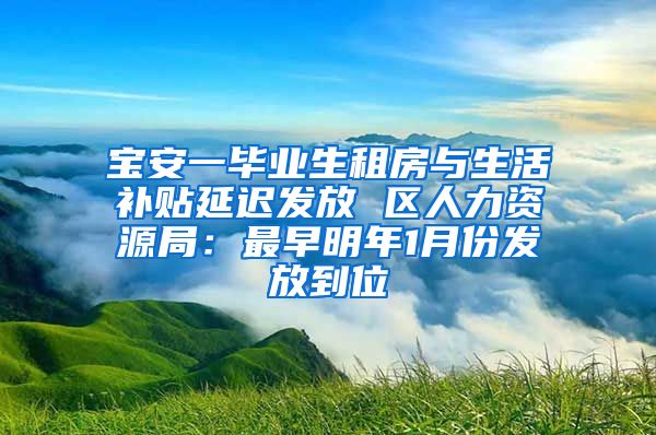 宝安一毕业生租房与生活补贴延迟发放 区人力资源局：最早明年1月份发放到位