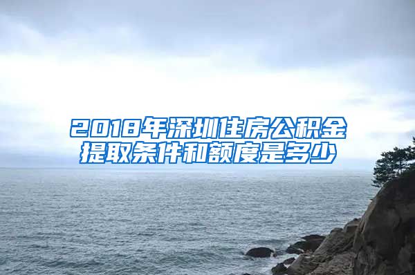 2018年深圳住房公积金提取条件和额度是多少