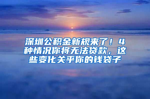 深圳公积金新规来了！4种情况你将无法贷款，这些变化关乎你的钱袋子