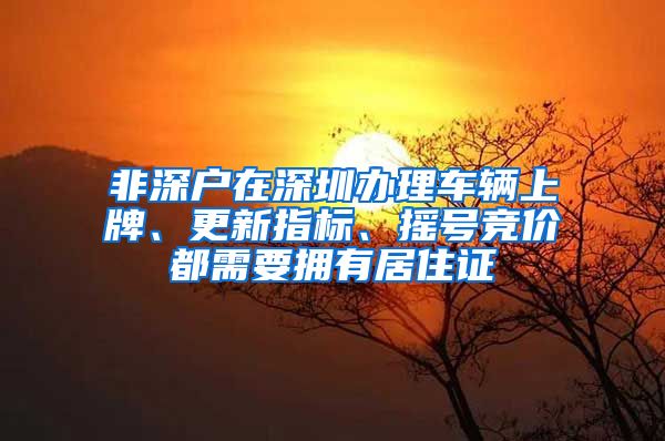 非深户在深圳办理车辆上牌、更新指标、摇号竞价都需要拥有居住证