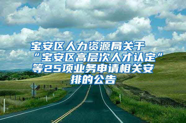 宝安区人力资源局关于“宝安区高层次人才认定”等25项业务申请相关安排的公告