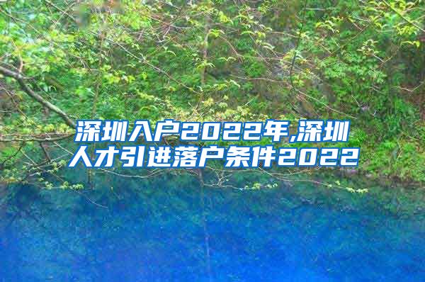 深圳入户2022年,深圳人才引进落户条件2022