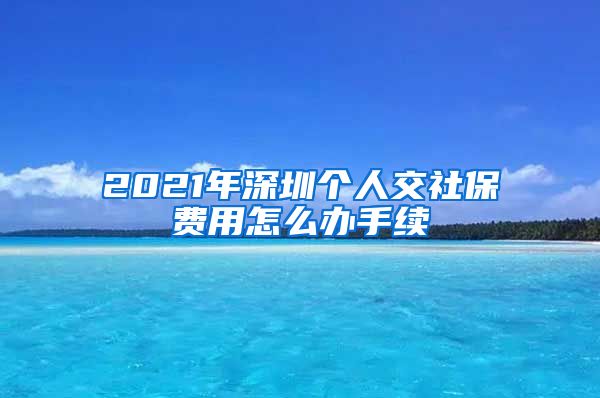 2021年深圳个人交社保费用怎么办手续