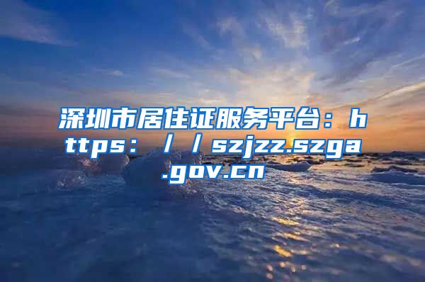 深圳市居住证服务平台：https：／／szjzz.szga.gov.cn