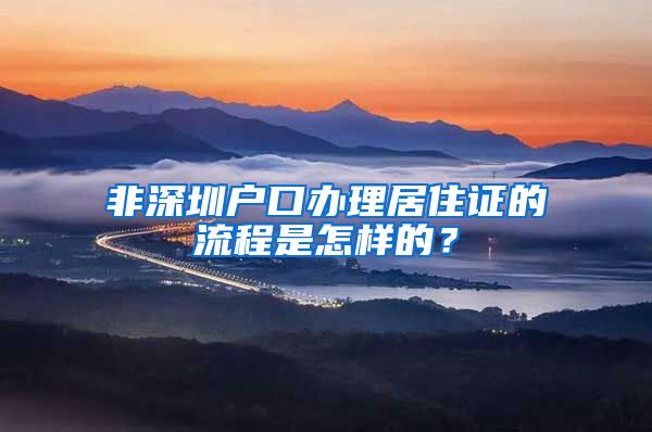 非深圳户口办理居住证的流程是怎样的？