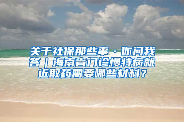 关于社保那些事·你问我答｜海南省门诊慢特病就近取药需要哪些材料？