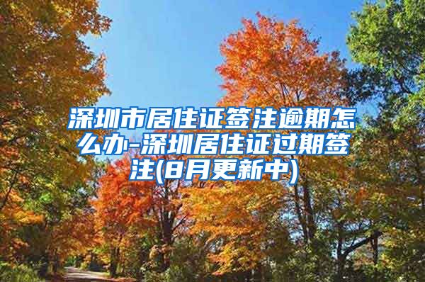 深圳市居住证签注逾期怎么办-深圳居住证过期签注(8月更新中)