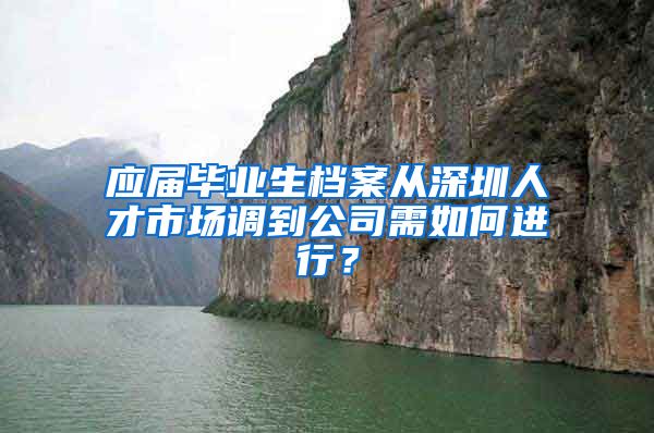 应届毕业生档案从深圳人才市场调到公司需如何进行？