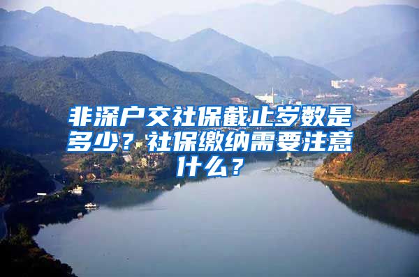 非深户交社保截止岁数是多少？社保缴纳需要注意什么？