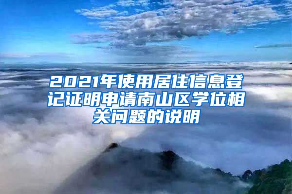 2021年使用居住信息登记证明申请南山区学位相关问题的说明