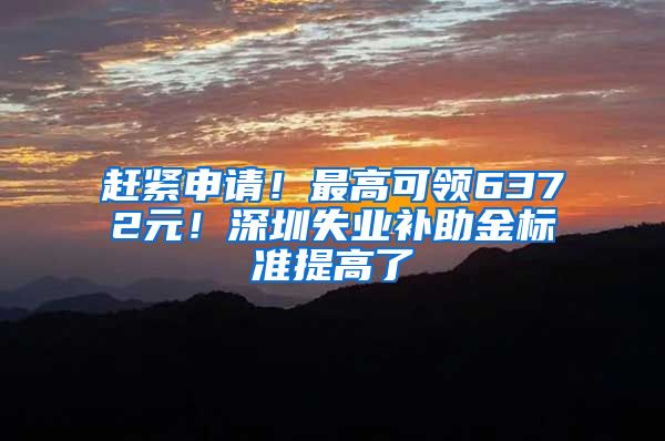 赶紧申请！最高可领6372元！深圳失业补助金标准提高了