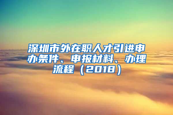 深圳市外在职人才引进申办条件、申报材料、办理流程（2018）