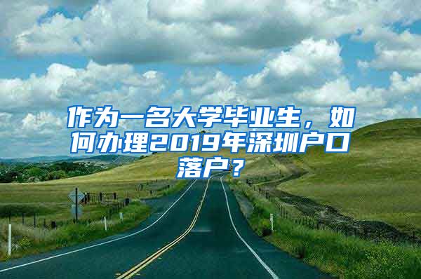 作为一名大学毕业生，如何办理2019年深圳户口落户？