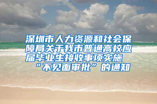 深圳市人力资源和社会保障局关于我市普通高校应届毕业生接收事项实施“不见面审批”的通知