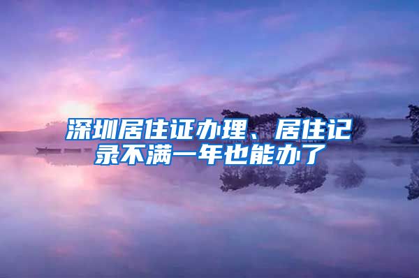 深圳居住证办理、居住记录不满一年也能办了