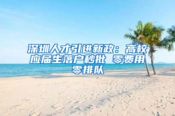 深圳人才引进新政：高校应届生落户秒批 零费用零排队