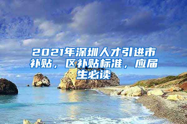 2021年深圳人才引进市补贴，区补贴标准，应届生必读