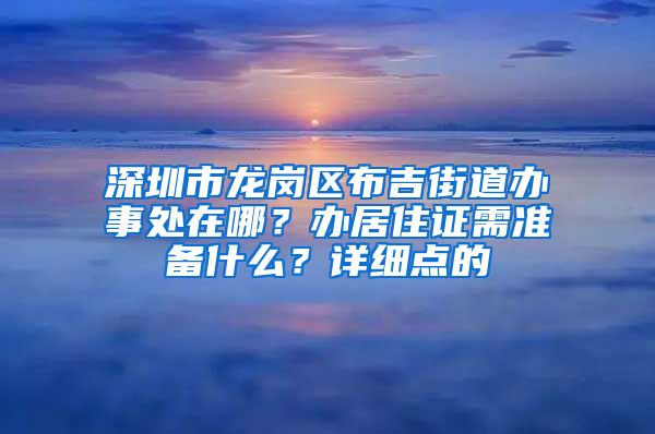 深圳市龙岗区布吉街道办事处在哪？办居住证需准备什么？详细点的