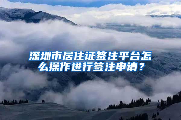 深圳市居住证签注平台怎么操作进行签注申请？