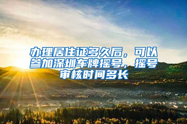 办理居住证多久后，可以参加深圳车牌摇号，摇号审核时间多长