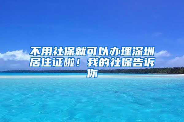 不用社保就可以办理深圳居住证啦！我的社保告诉你