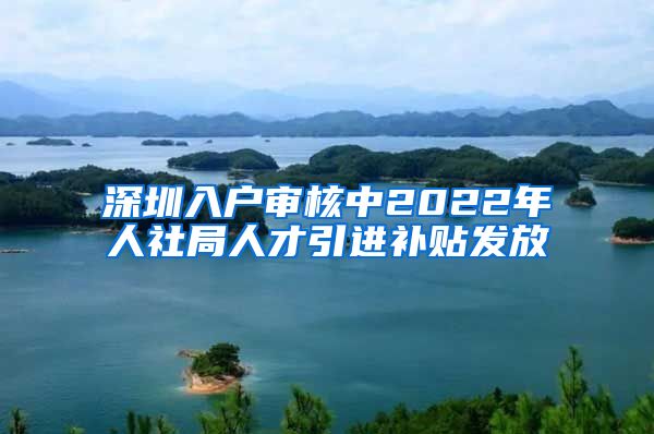 深圳入户审核中2022年人社局人才引进补贴发放