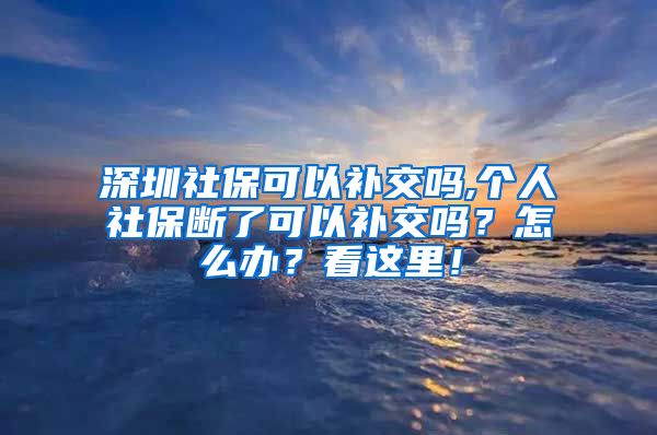 深圳社保可以补交吗,个人社保断了可以补交吗？怎么办？看这里！