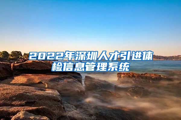 2022年深圳人才引进体检信息管理系统