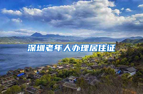 深圳老年人办理居住证