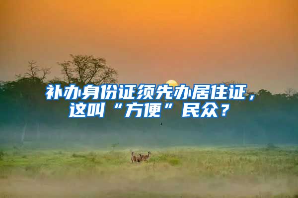 补办身份证须先办居住证，这叫“方便”民众？