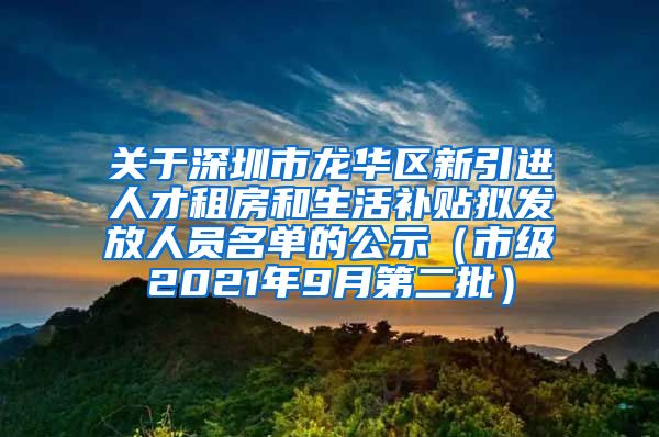 关于深圳市龙华区新引进人才租房和生活补贴拟发放人员名单的公示（市级2021年9月第二批）