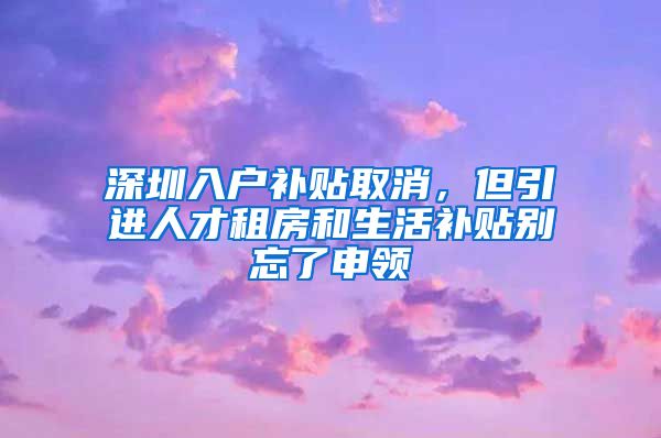 深圳入户补贴取消，但引进人才租房和生活补贴别忘了申领