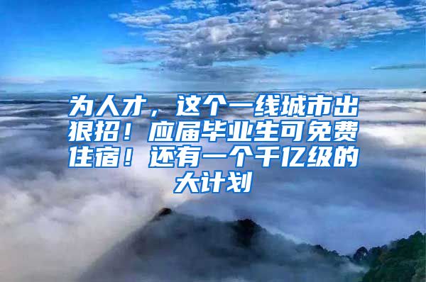 为人才，这个一线城市出狠招！应届毕业生可免费住宿！还有一个千亿级的大计划→