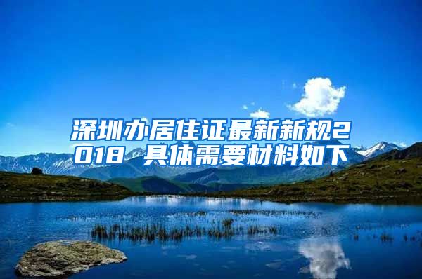 深圳办居住证最新新规2018 具体需要材料如下