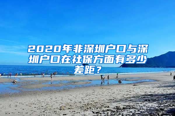 2020年非深圳户口与深圳户口在社保方面有多少差距？