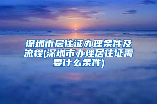 深圳市居住证办理条件及流程(深圳市办理居住证需要什么条件)