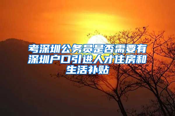 考深圳公务员是否需要有深圳户口引进人才住房和生活补贴