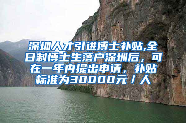 深圳人才引进博士补贴,全日制博士生落户深圳后，可在一年内提出申请，补贴标准为30000元／人