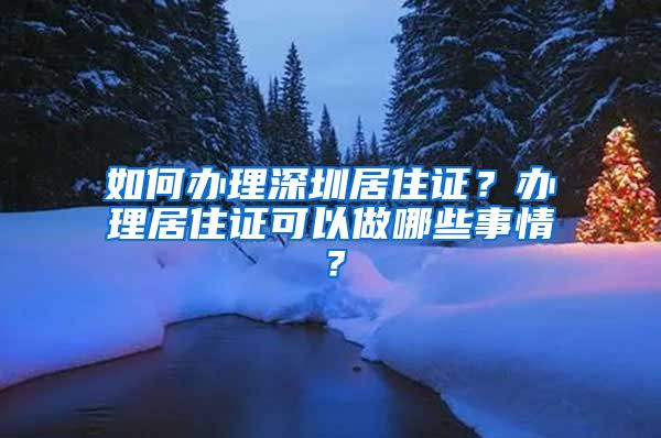 如何办理深圳居住证？办理居住证可以做哪些事情？