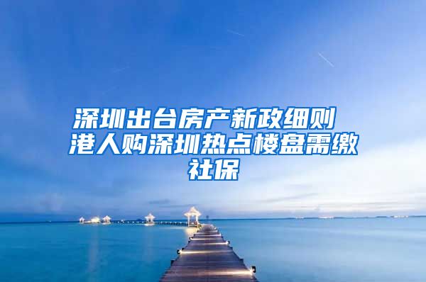 深圳出台房产新政细则 港人购深圳热点楼盘需缴社保