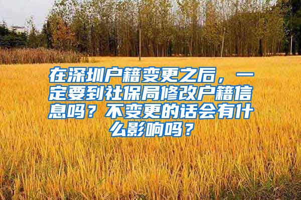 在深圳户籍变更之后，一定要到社保局修改户籍信息吗？不变更的话会有什么影响吗？