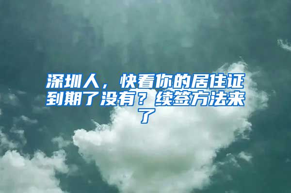 深圳人，快看你的居住证到期了没有？续签方法来了