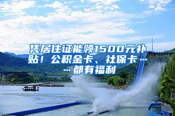 凭居住证能领1500元补贴！公积金卡、社保卡……都有福利