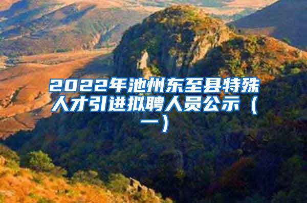 2022年池州东至县特殊人才引进拟聘人员公示（一）