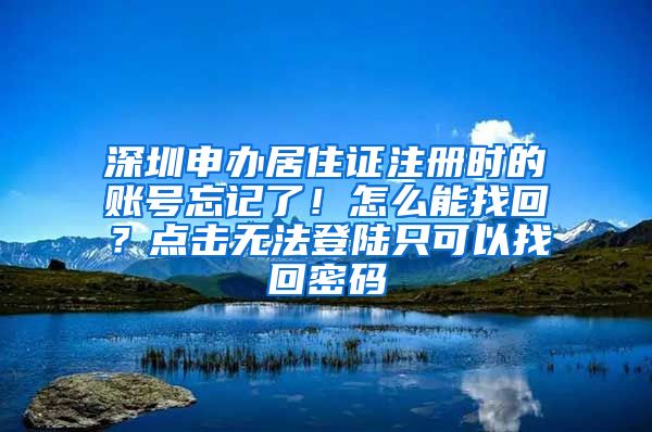 深圳申办居住证注册时的账号忘记了！怎么能找回？点击无法登陆只可以找回密码